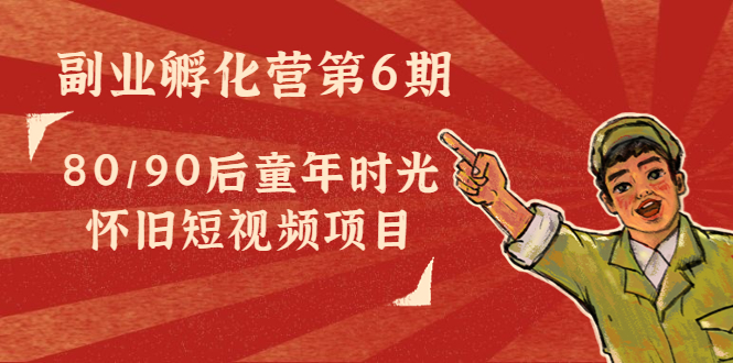 副业孵化营第6期：80/90后童年时光怀旧短视频项目-辉硕副业