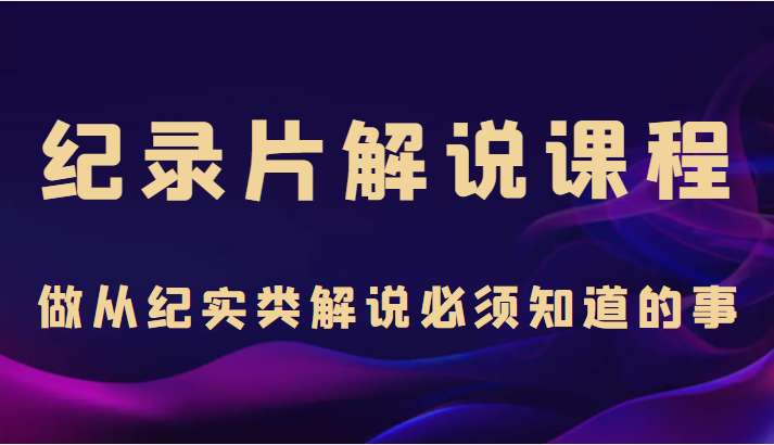 纪录片解说课程，做从纪实类解说必须知道的事（价值499元）-辉硕副业
