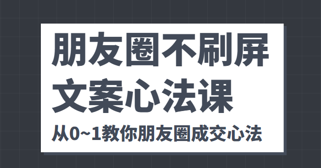朋友圈不刷屏文案心法课 人人都要懂的商业逻辑 从0~1教你朋友圈成交心法-辉硕副业