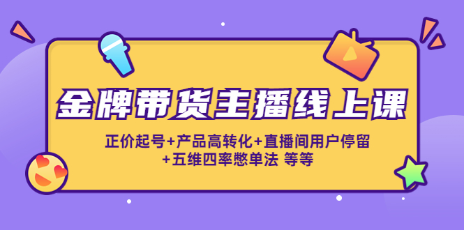金牌带货主播线上课：正价起号+产品高转化+直播间用户停留+五维四率憋单法-辉硕副业
