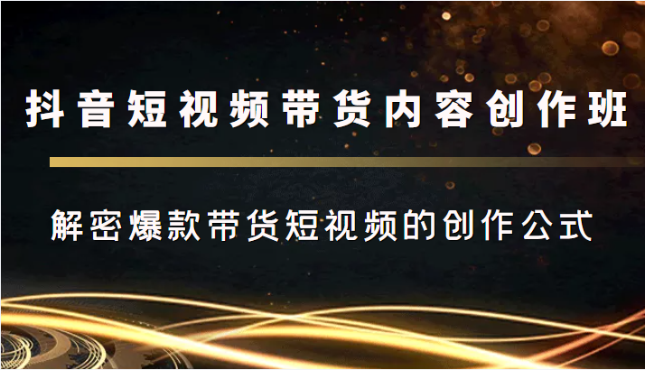 抖音短视频带货内容创作班，解密爆款带货短视频的创作公式-辉硕副业