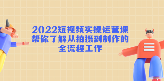 2022短视频实操运营课：帮你了解从拍摄到制作的全流程工作-辉硕副业