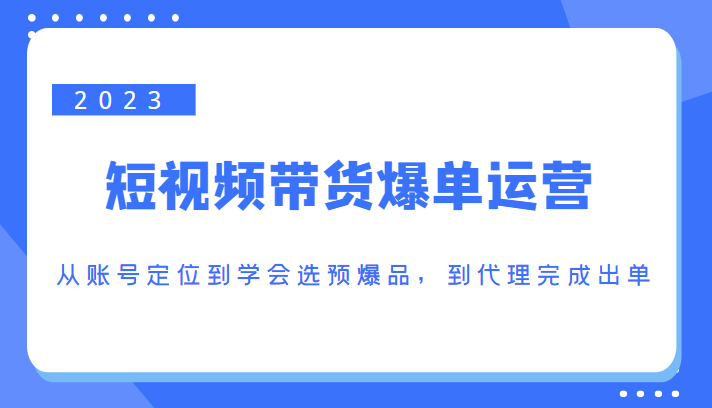 2023短视频带货爆单运营，从账号定位到学会选预爆品，到代理完成出单（价值1250元）-辉硕副业