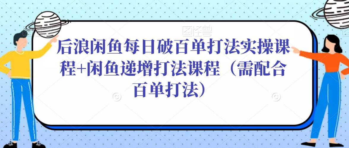 后浪闲鱼每日破百单打法实操课程+闲鱼递增打法课程（需配合百单打法）-辉硕副业
