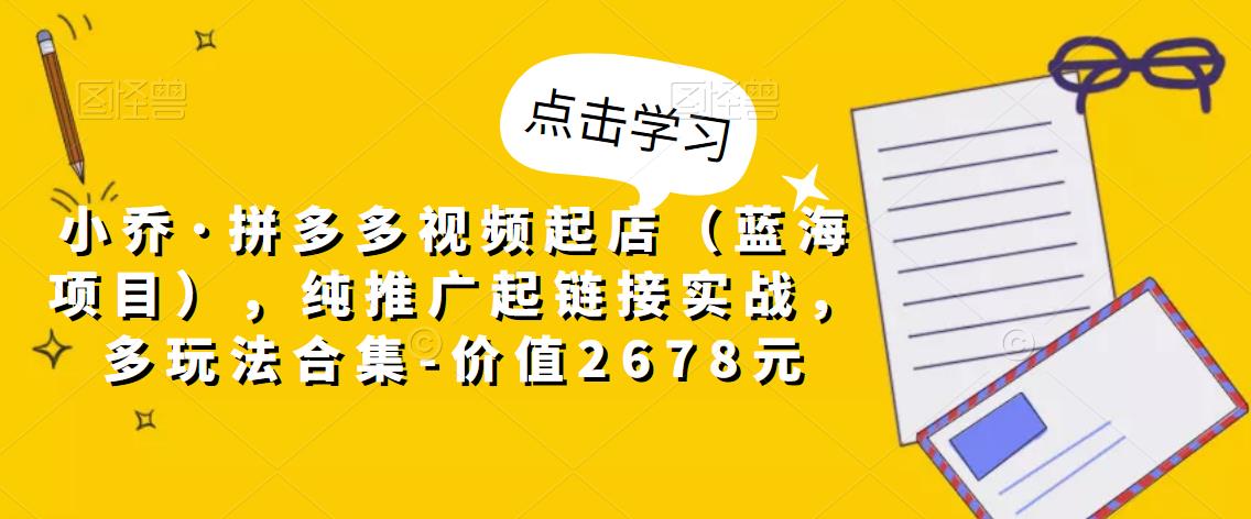 小乔·拼多多视频起店（蓝海项目），纯推广起链接实战，多玩法合集-价值2678元-辉硕副业