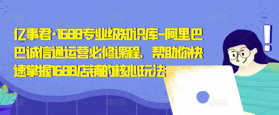亿事君·1688专业级知识库-阿里巴巴诚信通运营必修课程，帮助你快速掌握1688店铺的核心玩法-辉硕副业