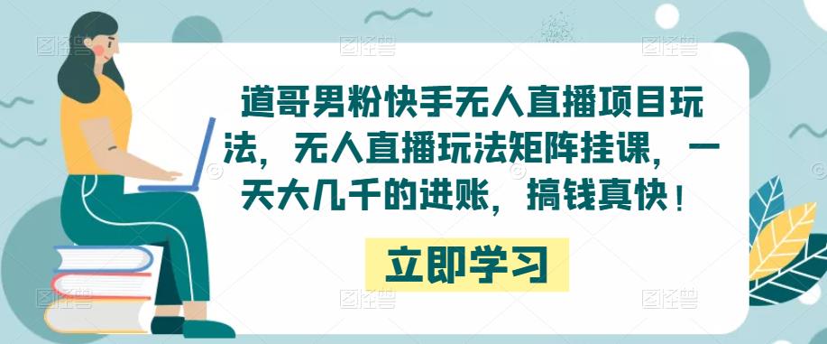 道哥男粉快手无人直播项目玩法，无人直播玩法矩阵挂课，一天大几千的进账，搞钱真快！-辉硕副业
