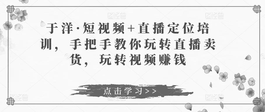 于洋·短视频+直播定位培训，手把手教你玩转直播卖货，玩转视频赚钱-辉硕副业