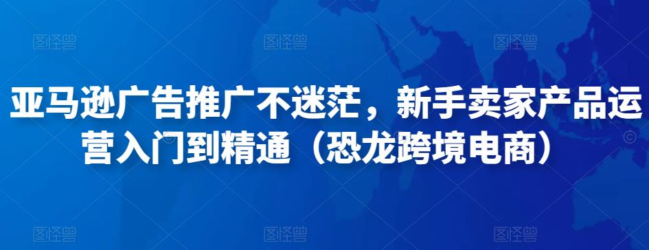亚马逊广告推广不迷茫，新手卖家产品运营入门到精通（恐龙跨境电商）-辉硕副业