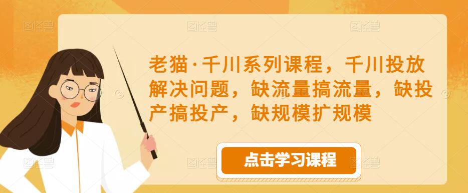 老猫·千川系列课程，千川投放解决问题，缺流量搞流量，缺投产搞投产，缺规模扩规模-辉硕副业