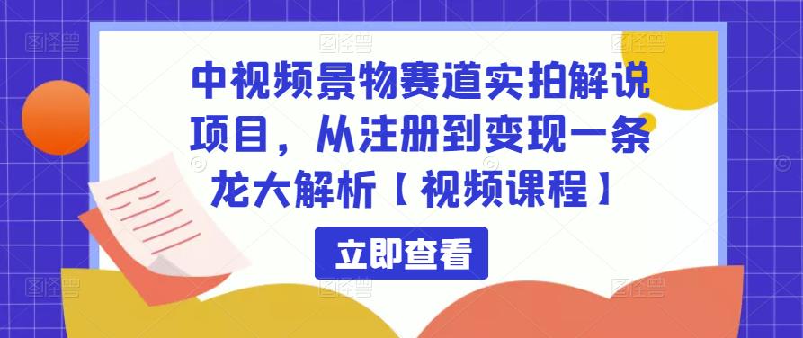 中视频景物赛道实拍解说项目，从注册到变现一条龙大解析【视频课程】-辉硕副业