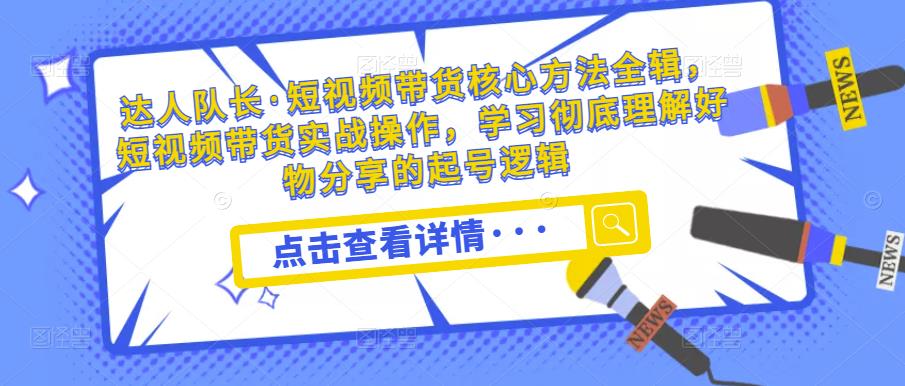 达人队长·短视频带货核心方法全辑，短视频带货实战操作，学习彻底理解好物分享的起号逻辑-辉硕副业