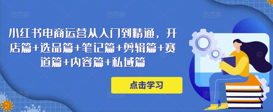 小红书电商运营从入门到精通，开店篇+选品篇+笔记篇+剪辑篇+赛道篇+内容篇+私域篇-辉硕副业