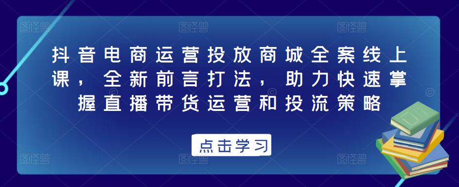 抖音电商运营投放商城全案线上课，全新前言打法，助力快速掌握直播带货运营和投流策略-辉硕副业