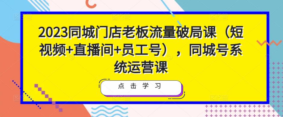 2023同城门店老板流量破局课（短视频+直播间+员工号），同城号系统运营课-辉硕副业