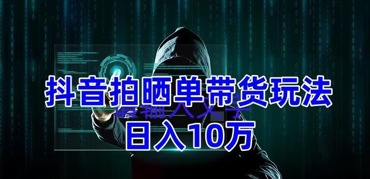抖音拍晒单带货玩法分享，项目整体流程简单，有团队实测日入1万【教程+素材】-辉硕副业