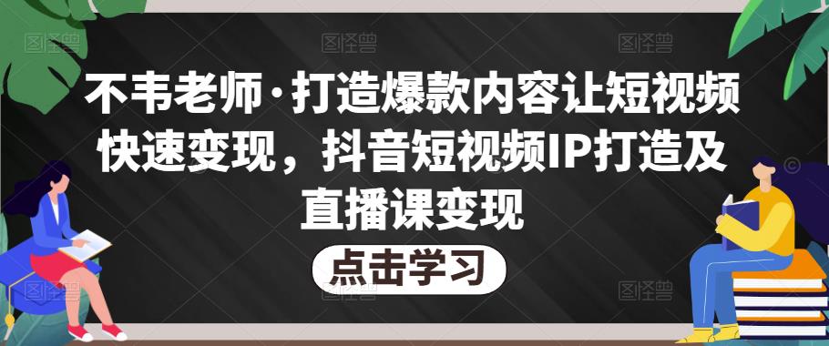 不韦老师·打造爆款内容让短视频快速变现，抖音短视频IP打造及直播课变现-辉硕副业