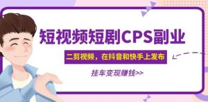 黄岛主·短视频短剧CPS副业项目：二剪视频在抖音和快手上发布，挂车变现-辉硕副业
