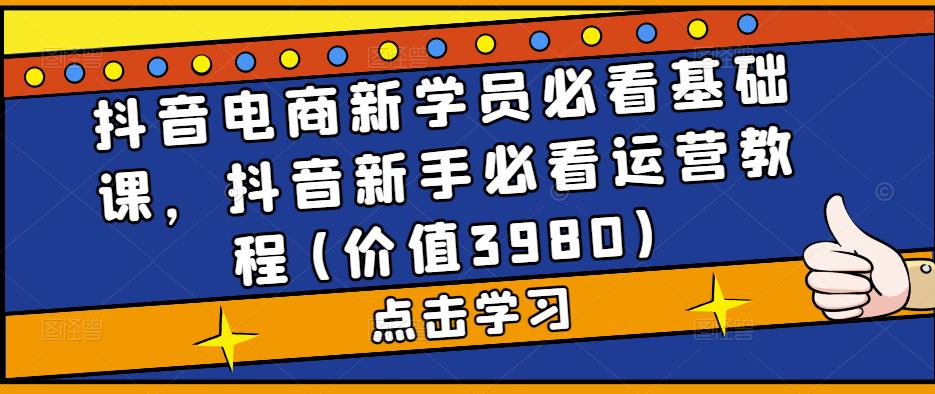 抖音电商新学员必看基础课，抖音新手必看运营教程(价值3980)-辉硕副业