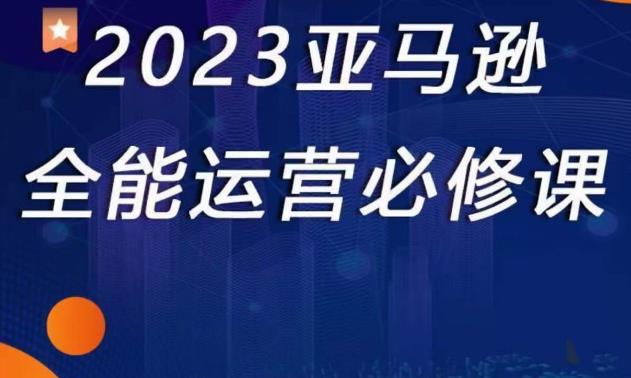 2023亚马逊全能运营必修课，全面认识亚马逊平台+精品化选品+CPC广告的极致打法-辉硕副业