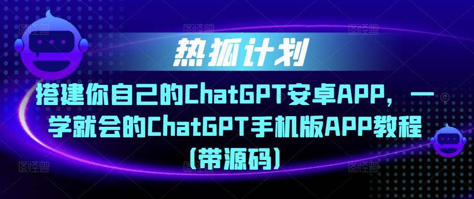 热狐计划·搭建你自己的ChatGPT安卓APP，一学就会的ChatGPT手机版APP教程（带源码）-辉硕副业