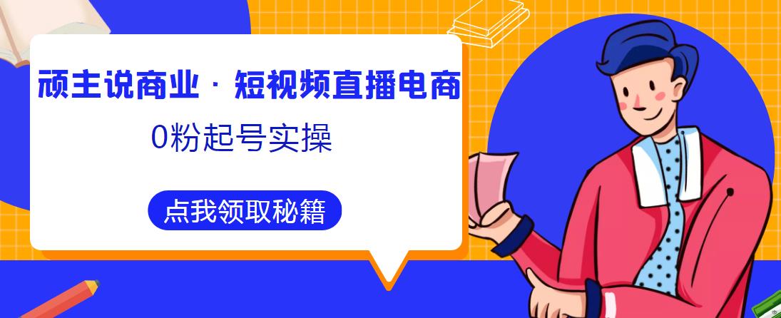 顽主说商业·短视频直播电商0粉起号实操，超800分钟超强实操干活，高效时间、快速落地拿成果-辉硕副业