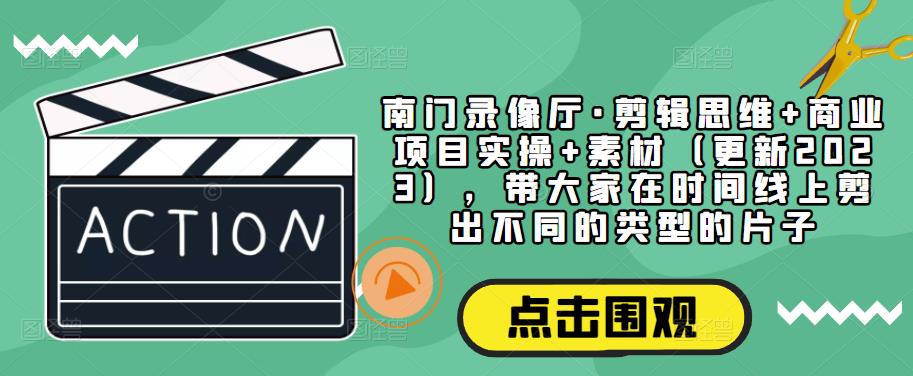 南门录像厅·剪辑思维+商业项目实操+素材（更新2023），带大家在时间线上剪出不同的类型的片子-辉硕副业
