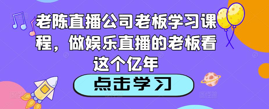 老陈直播公司老板学习课程，做娱乐直播的老板看这个-辉硕副业