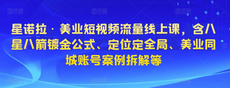 星诺拉·美业短视频流量线上课，含八星八箭镀金公式、定位定全局、美业同城账号案例拆解等-辉硕副业