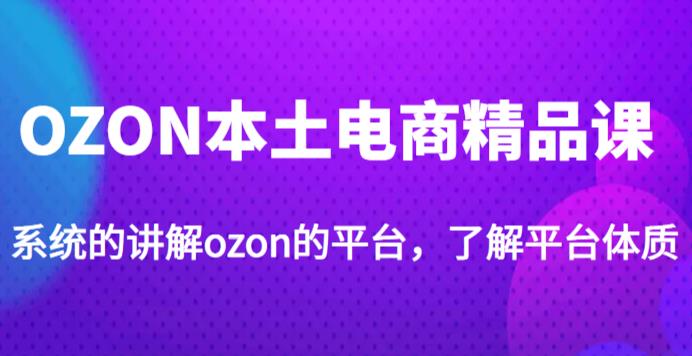 老迟·OZON本土电商精品课，系统的讲解ozon的平台，学完可独自运营ozon的店铺-辉硕副业