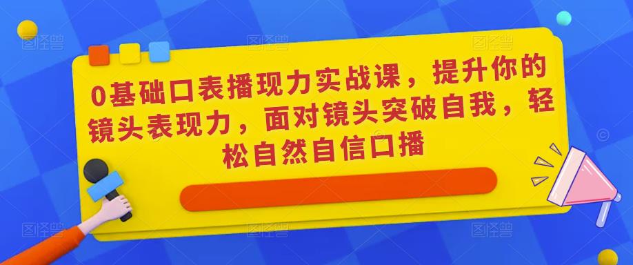 0基础口表播‬现力实战课，提升你的镜头表现力，面对镜头突破自我，轻松自然自信口播-辉硕副业