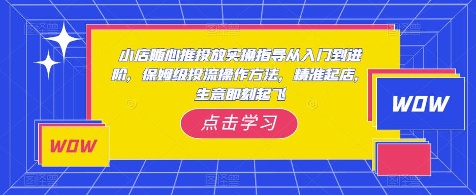 小店随心推投放实操指导从入门到进阶，保姆级投流操作方法，精准起店，生意即刻起飞-辉硕副业