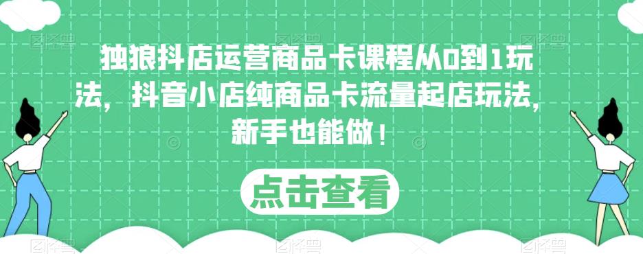 独狼抖店运营商品卡课程从0到1玩法，抖音小店纯商品卡流量起店玩法，新手也能做！-辉硕副业