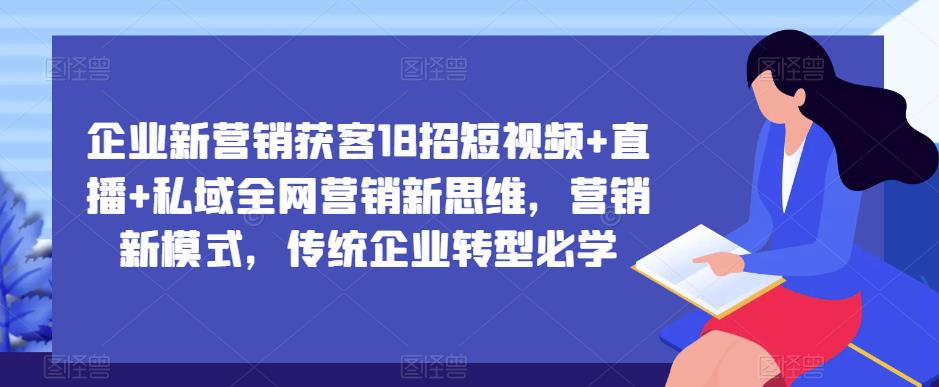 企业新营销获客18招短视频+直播+私域全网营销新思维，营销新模式，传统企业转型必学-辉硕副业