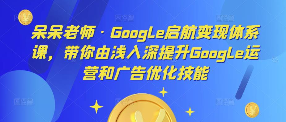 呆呆老师·Google启航变现体系课，带你由浅入深提升Google运营和广告优化技能-辉硕副业