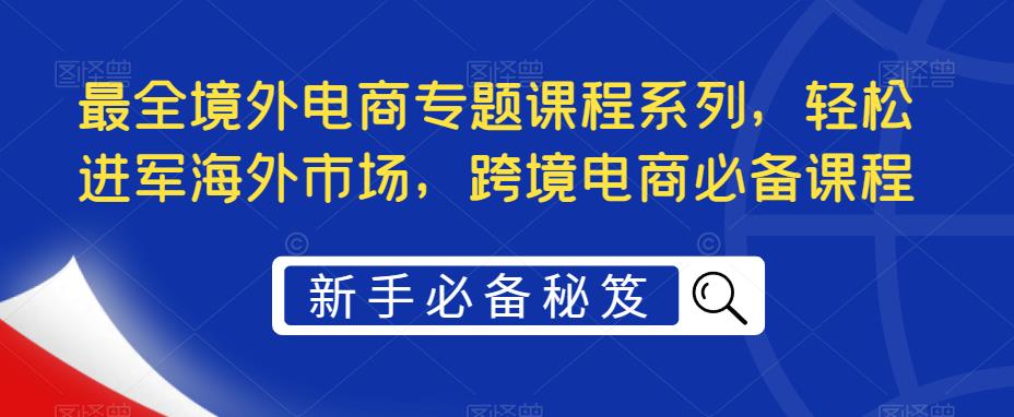 最全境外电商专题课程系列，轻松进军海外市场，跨境电商必备课程-辉硕副业