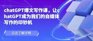 chatGPT爆文写作课,让chatGPT成为我们的自媒体写作的印钞机-辉硕副业