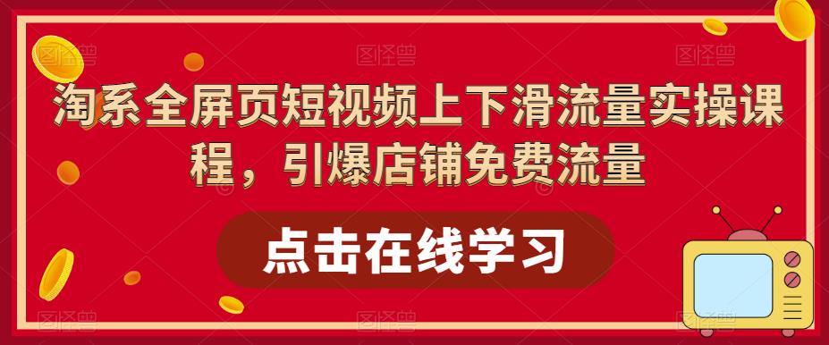 淘系全屏页短视频上下滑流量实操课程，引爆店铺免费流量-辉硕副业