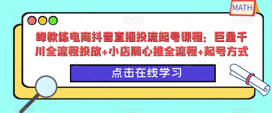 峰教练电商抖音直播投流起号课程：巨量千川全流程投放+小店随心推全流程+起号方式-辉硕副业