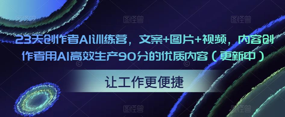 23天创作者AI训练营，文案+图片+视频，内容创作者用AI高效生产90分的优质内容（更新中）-辉硕副业