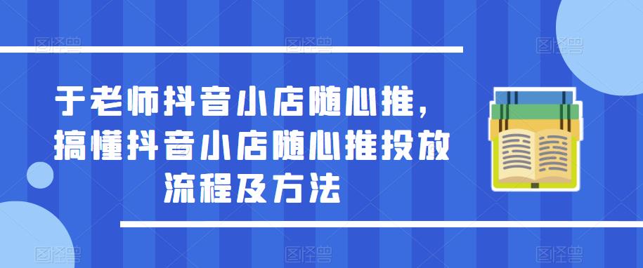 于老师抖音小店随心推，搞懂抖音小店随心推投放流程及方法-辉硕副业