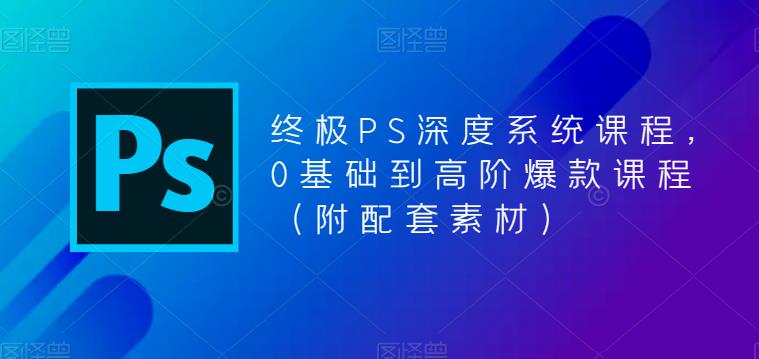 终极PS深度系统课程，0基础到高阶爆款课程（附配套素材）-辉硕副业