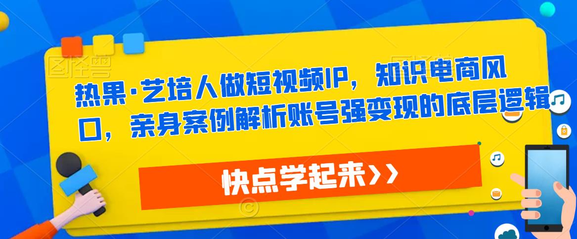 热果·艺培人做短视频IP，知识电商风口，亲身案例解析账号强变现的底层逻辑-辉硕副业