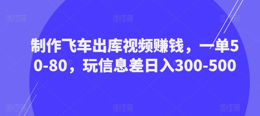制作飞车出库视频赚钱，一单50-80，玩信息差日入300-500-辉硕副业