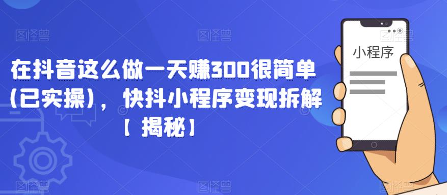 在抖音这么做一天赚300很简单(已实操)，快抖小程序变现拆解【揭秘】-辉硕副业