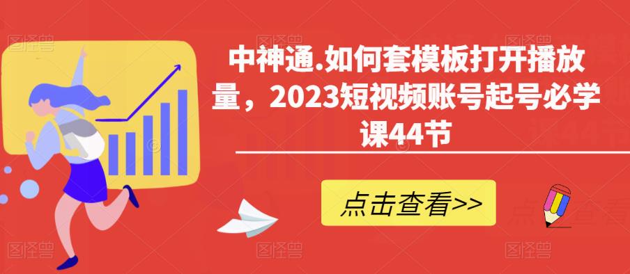 中神通.如何套模板打开播放量，2023短视频账号起号必学课44节（送钩子模板和文档资料）-辉硕副业