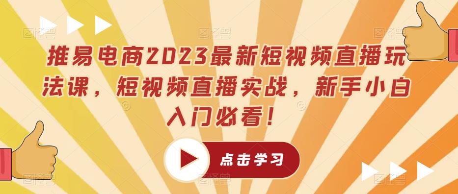 推易电商2023最新短视频直播玩法课，短视频直播实战，新手小白入门必看！-辉硕副业