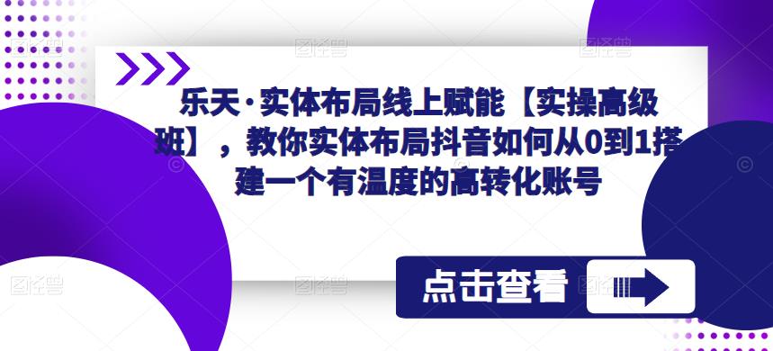 乐天·实体布局线上赋能【实操高级班】，教你实体布局抖音如何从0到1搭建一个有温度的高转化账号-辉硕副业