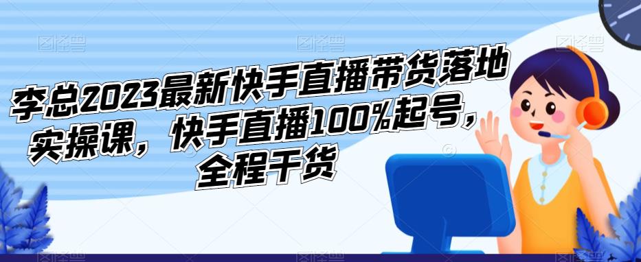 李总2023最新快手直播带货落地实操课，快手直播100%起号，全程干货-辉硕副业