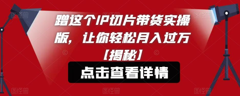 蹭这个IP切片带货实操版，让你轻松月入过万【揭秘】-辉硕副业